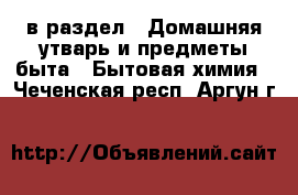  в раздел : Домашняя утварь и предметы быта » Бытовая химия . Чеченская респ.,Аргун г.